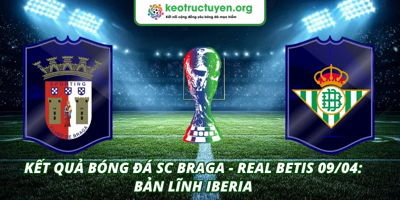 Kết quả bóng đá SC Braga - Real Betis 09/04: Bản lĩnh Iberia Kết quả bóng đá SC Braga - Real Betis 09/04
