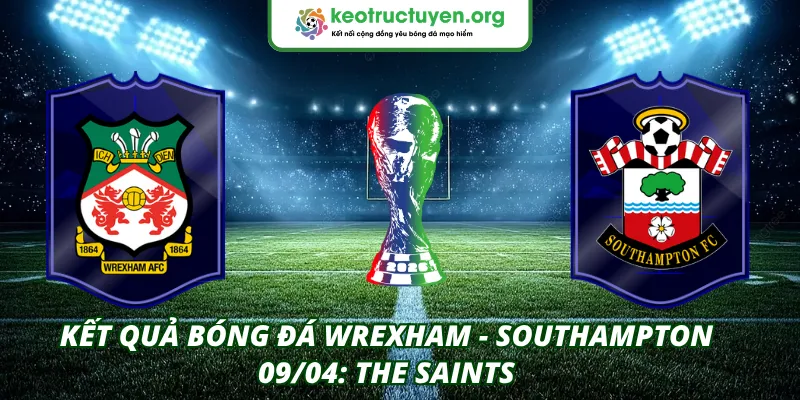 Kết Quả Bóng Đá Wrexham - Southampton 09/04: The Saints Kết quả bóng đá Wrexham - Southampton 09/04